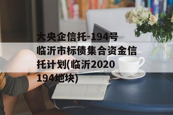 大央企信托-194号临沂市标债集合资金信托计划(临沂2020194地块)