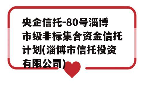 央企信托-80号淄博市级非标集合资金信托计划(淄博市信托投资有限公司)