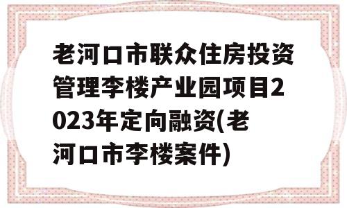 老河口市联众住房投资管理李楼产业园项目2023年定向融资(老河口市李楼案件)