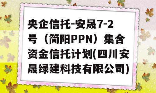 央企信托-安晟7-2号（简阳PPN）集合资金信托计划(四川安晟绿建科技有限公司)