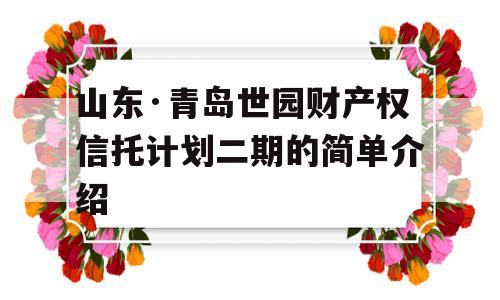 山东·青岛世园财产权信托计划二期的简单介绍