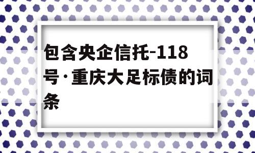 包含央企信托-118号·重庆大足标债的词条