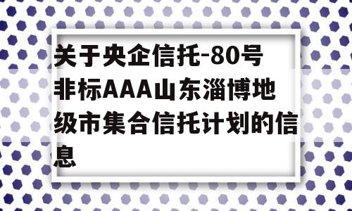 关于央企信托-80号非标AAA山东淄博地级市集合信托计划的信息