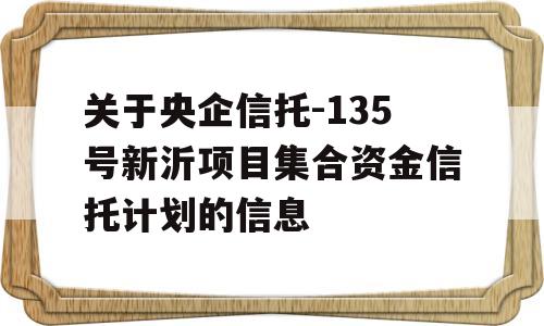 关于央企信托-135号新沂项目集合资金信托计划的信息