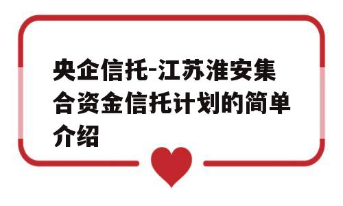 央企信托-江苏淮安集合资金信托计划的简单介绍