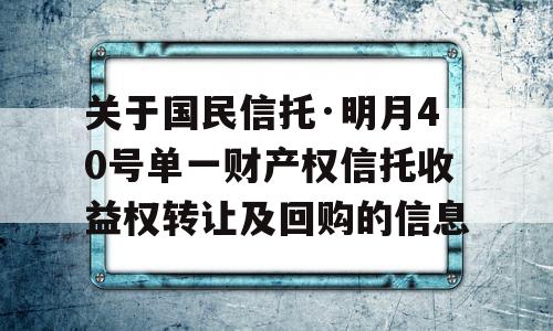 关于国民信托·明月40号单一财产权信托收益权转让及回购的信息