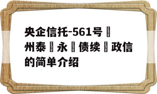 央企信托-561号‮州泰‬永‮债续‬政信的简单介绍