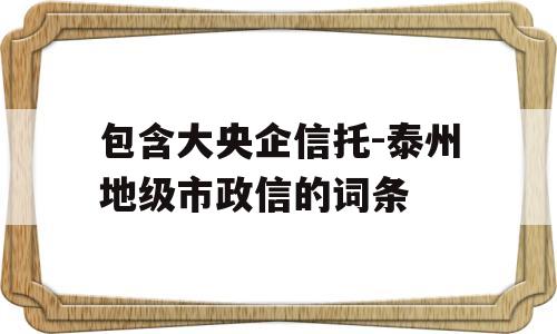 包含大央企信托-泰州地级市政信的词条