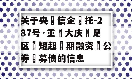 关于央‮信企‬托-287号·重‮大庆‬足区‮短超‬期融资‮公券‬募债的信息