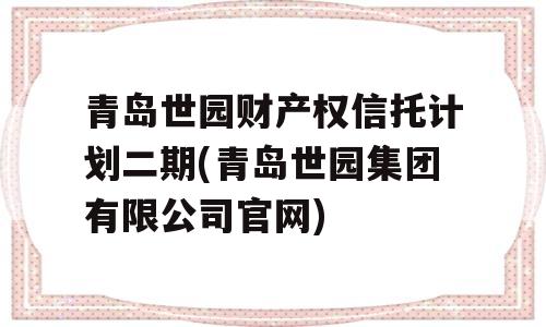 青岛世园财产权信托计划二期(青岛世园集团有限公司官网)