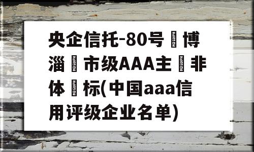 央企信托-80号‮博淄‬市级AAA主‮非体‬标(中国aaa信用评级企业名单)