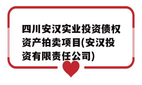 四川安汉实业投资债权资产拍卖项目(安汉投资有限责任公司)