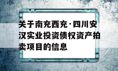 关于南充西充·四川安汉实业投资债权资产拍卖项目的信息