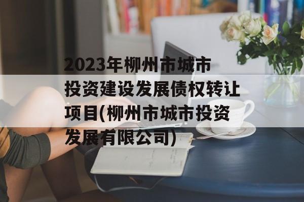 2023年柳州市城市投资建设发展债权转让项目(柳州市城市投资发展有限公司)