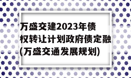 万盛交建2023年债权转让计划政府债定融(万盛交通发展规划)