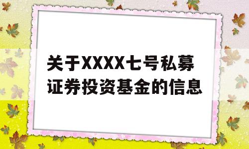 关于XXXX七号私募证券投资基金的信息