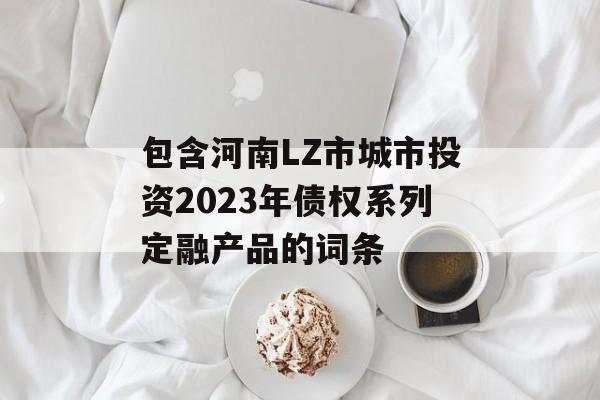 包含河南LZ市城市投资2023年债权系列定融产品的词条