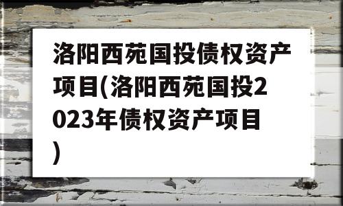 洛阳西苑国投债权资产项目(洛阳西苑国投2023年债权资产项目)