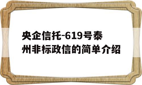 央企信托-619号泰州非标政信的简单介绍