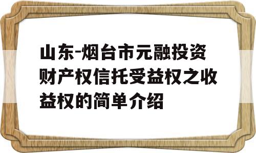 山东-烟台市元融投资财产权信托受益权之收益权的简单介绍