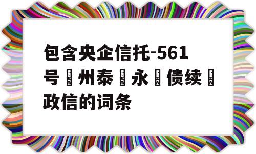 包含央企信托-561号‮州泰‬永‮债续‬政信的词条