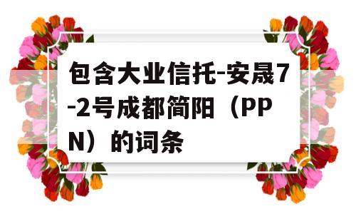 包含大业信托-安晟7-2号成都简阳（PPN）的词条