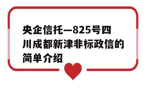 央企信托—825号四川成都新津非标政信的简单介绍