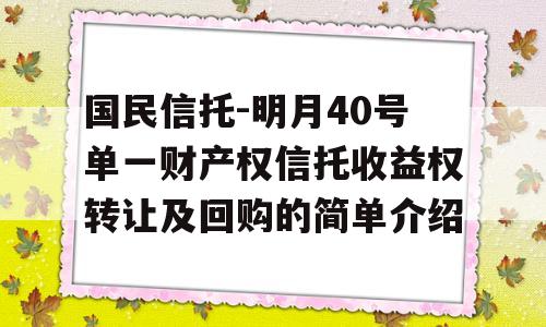 国民信托-明月40号单一财产权信托收益权转让及回购的简单介绍