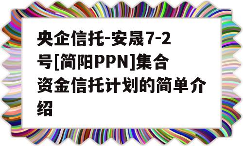 央企信托-安晟7-2号[简阳PPN]集合资金信托计划的简单介绍