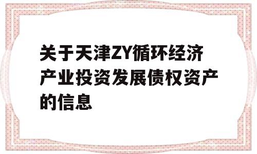 关于天津ZY循环经济产业投资发展债权资产的信息