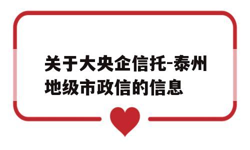 关于大央企信托-泰州地级市政信的信息