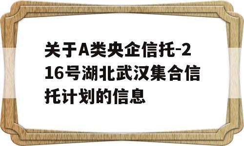 关于A类央企信托-216号湖北武汉集合信托计划的信息