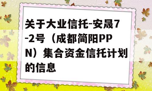 关于大业信托-安晟7-2号（成都简阳PPN）集合资金信托计划的信息