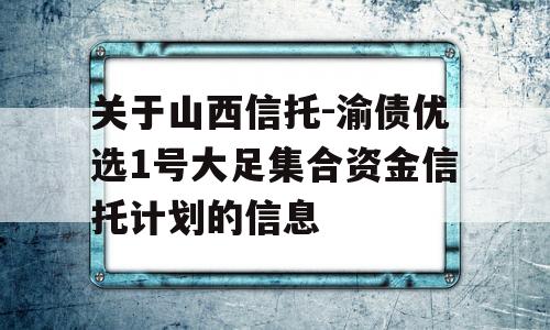 关于山西信托-渝债优选1号大足集合资金信托计划的信息