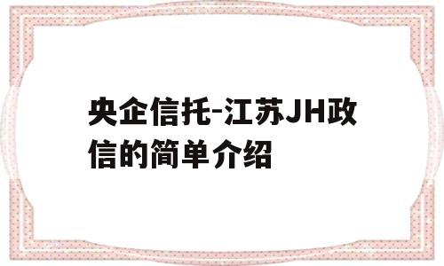 央企信托-江苏JH政信的简单介绍