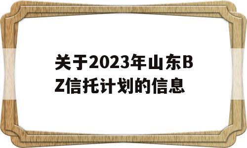 关于2023年山东BZ信托计划的信息