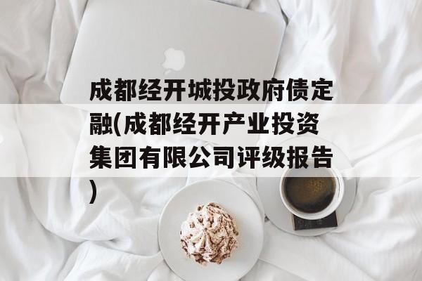 成都经开城投政府债定融(成都经开产业投资集团有限公司评级报告)