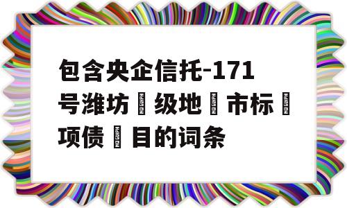 包含央企信托-171号潍坊‮级地‬市标‮项债‬目的词条