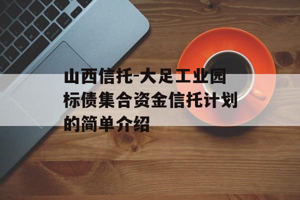 山西信托-大足工业园标债集合资金信托计划的简单介绍