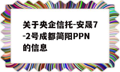 关于央企信托-安晟7-2号成都简阳PPN的信息