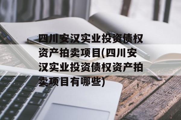 四川安汉实业投资债权资产拍卖项目(四川安汉实业投资债权资产拍卖项目有哪些)