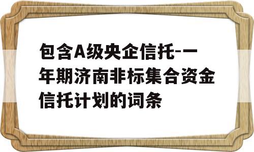 包含A级央企信托-一年期济南非标集合资金信托计划的词条