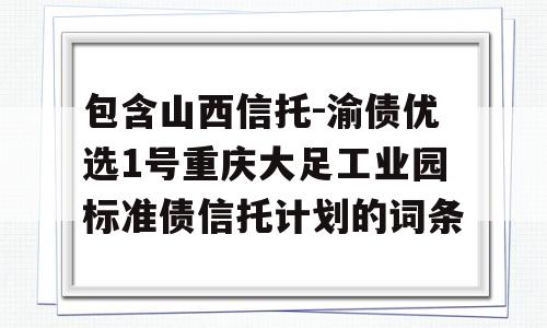 包含山西信托-渝债优选1号重庆大足工业园标准债信托计划的词条