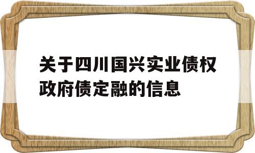 关于四川国兴实业债权政府债定融的信息