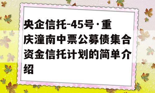 央企信托-45号·重庆潼南中票公募债集合资金信托计划的简单介绍