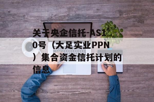 关于央企信托-AS10号（大足实业PPN）集合资金信托计划的信息