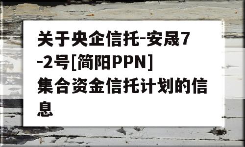 关于央企信托-安晟7-2号[简阳PPN]集合资金信托计划的信息