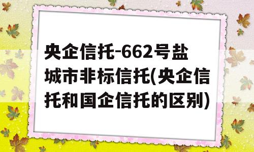 央企信托-662号盐城市非标信托(央企信托和国企信托的区别)