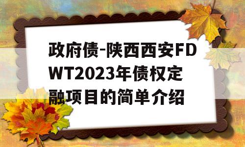 政府债-陕西西安FDWT2023年债权定融项目的简单介绍