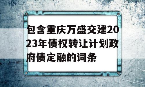 包含重庆万盛交建2023年债权转让计划政府债定融的词条